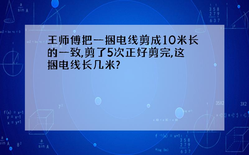 王师傅把一捆电线剪成10米长的一致,剪了5次正好剪完,这捆电线长几米?