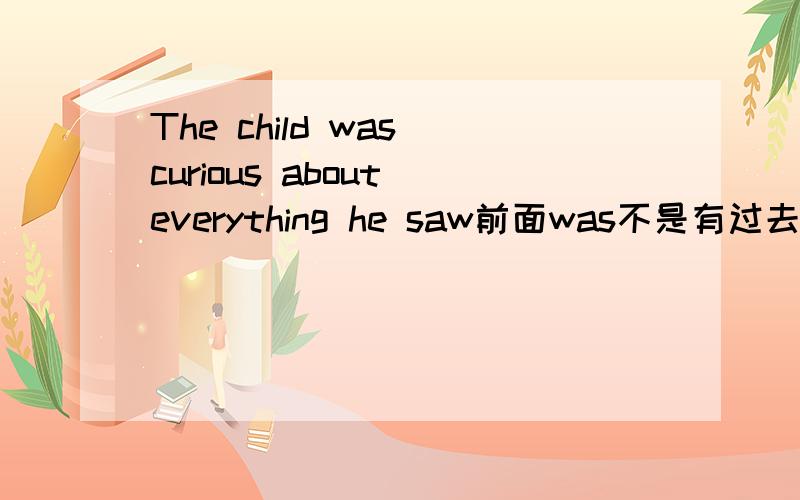 The child was curious about everything he saw前面was不是有过去式了吗?为