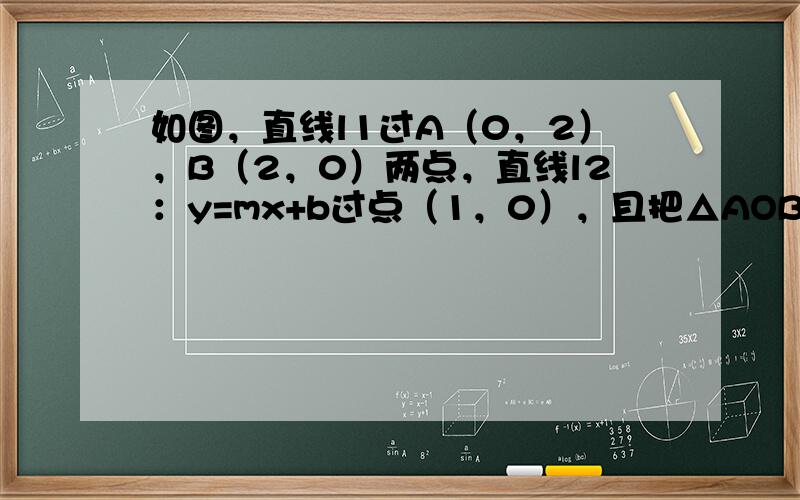 如图，直线l1过A（0，2），B（2，0）两点，直线l2：y=mx+b过点（1，0），且把△AOB分成两部分，其中靠近原