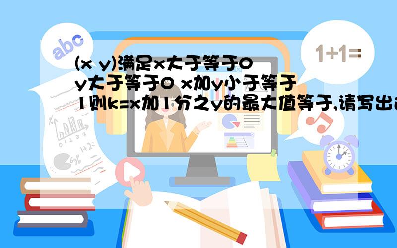 (x y)满足x大于等于0 y大于等于0 x加y小于等于1则k=x加1分之y的最大值等于,请写出过程