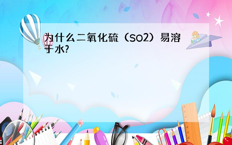 为什么二氧化硫（SO2）易溶于水?