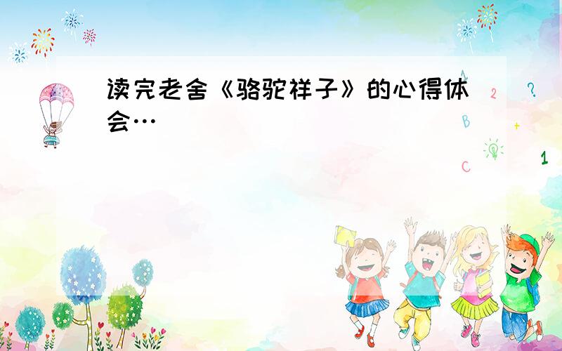 读完老舍《骆驼祥子》的心得体会…