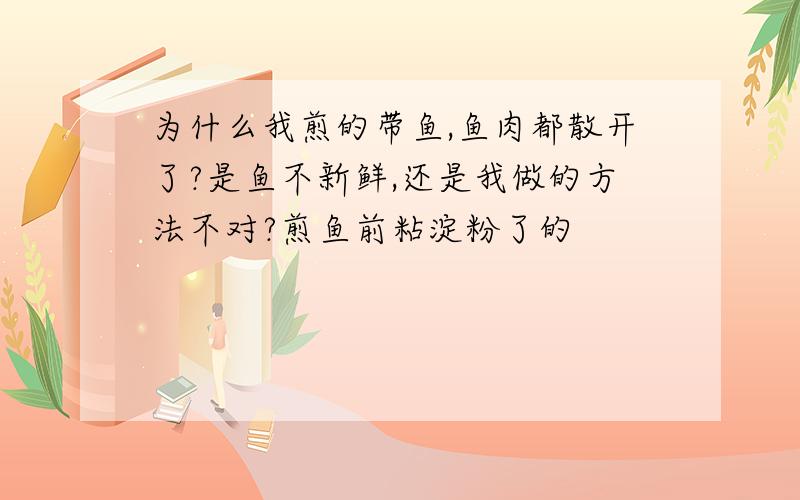 为什么我煎的带鱼,鱼肉都散开了?是鱼不新鲜,还是我做的方法不对?煎鱼前粘淀粉了的