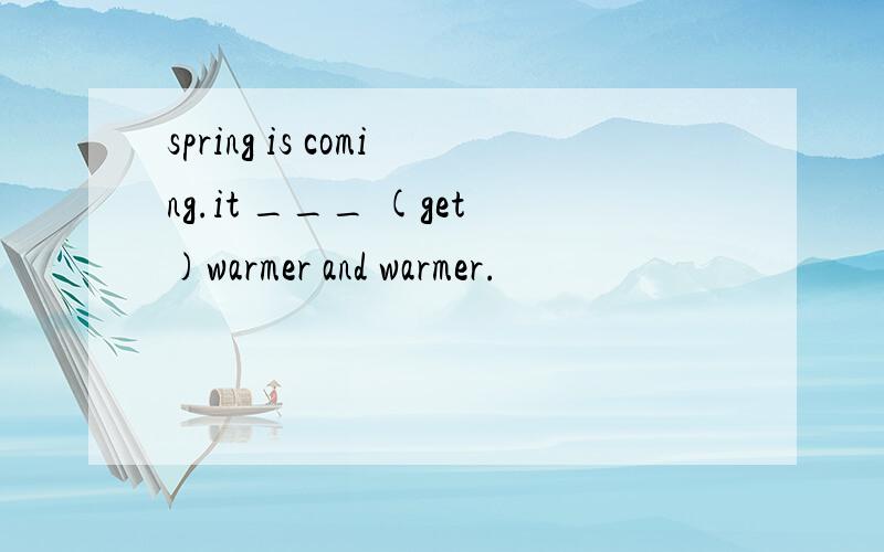 spring is coming.it ___ (get)warmer and warmer.