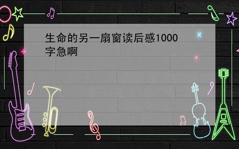 生命的另一扇窗读后感1000字急啊