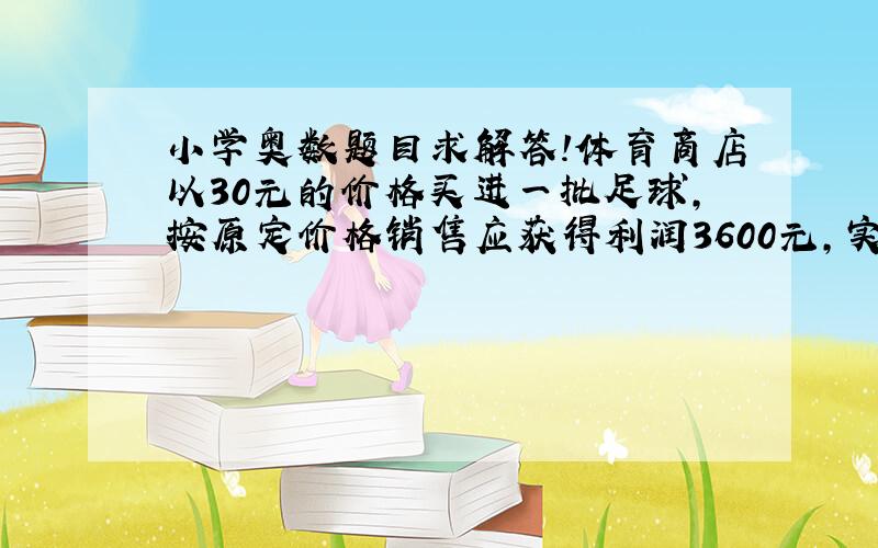 小学奥数题目求解答!体育商店以30元的价格买进一批足球,按原定价格销售应获得利润3600元,实际全部以8折