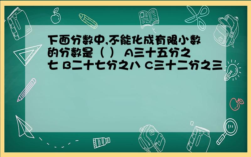 下面分数中,不能化成有限小数的分数是（ ） A三十五分之七 B二十七分之八 C三十二分之三