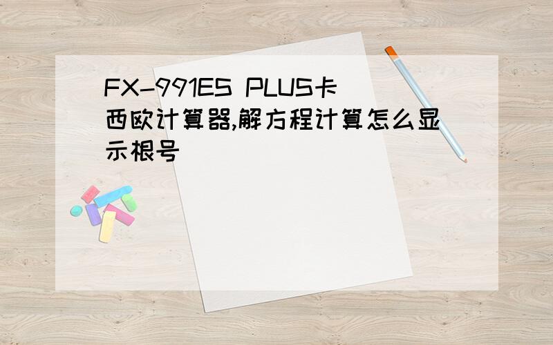 FX-991ES PLUS卡西欧计算器,解方程计算怎么显示根号