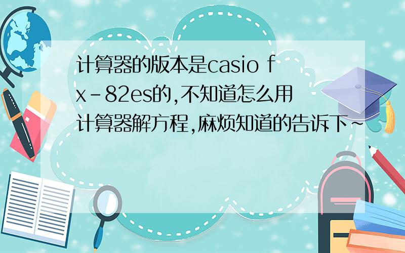 计算器的版本是casio fx-82es的,不知道怎么用计算器解方程,麻烦知道的告诉下~