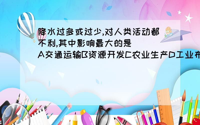 降水过多或过少,对人类活动都不利,其中影响最大的是( )A交通运输B资源开发C农业生产D工业布局