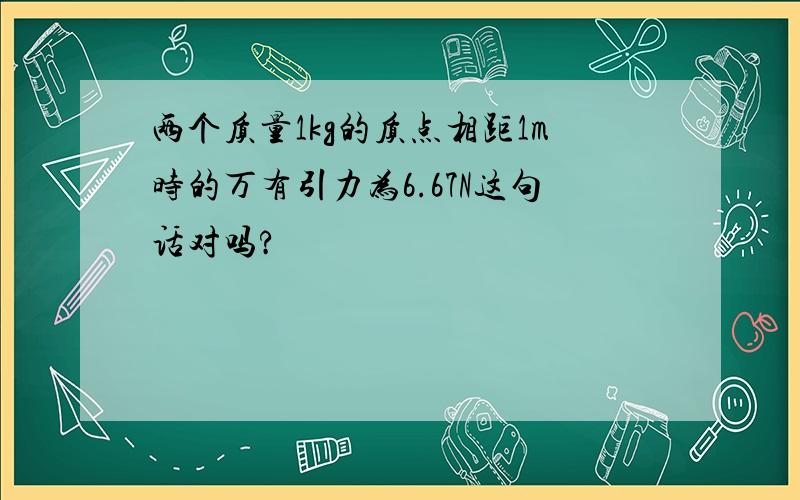 两个质量1kg的质点相距1m时的万有引力为6.67N这句话对吗?