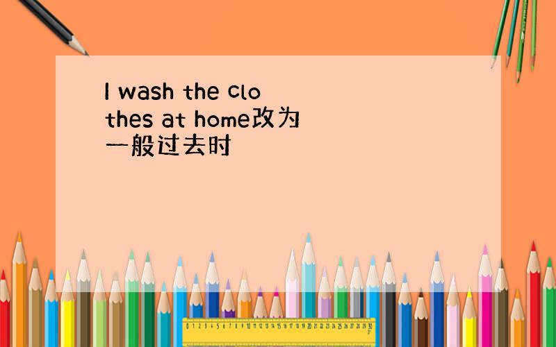 I wash the clothes at home改为一般过去时