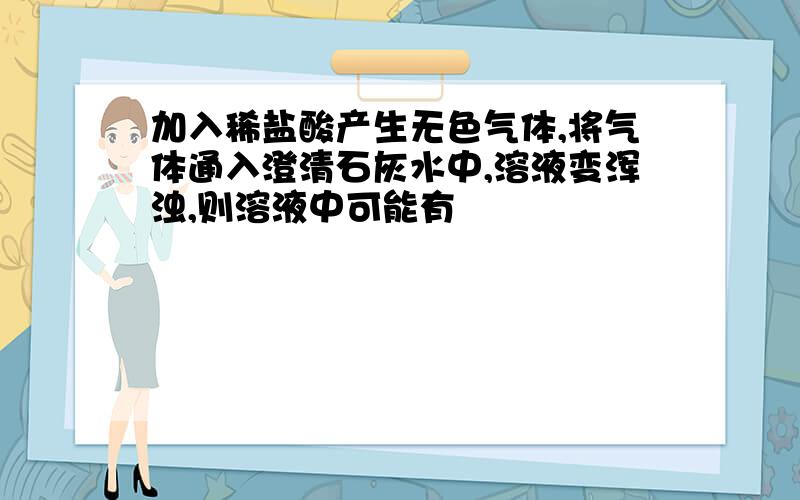 加入稀盐酸产生无色气体,将气体通入澄清石灰水中,溶液变浑浊,则溶液中可能有