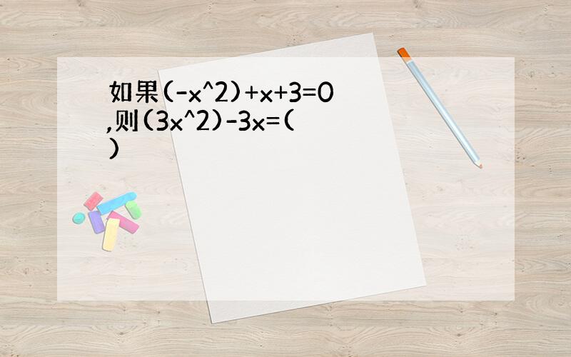 如果(-x^2)+x+3=0,则(3x^2)-3x=( )