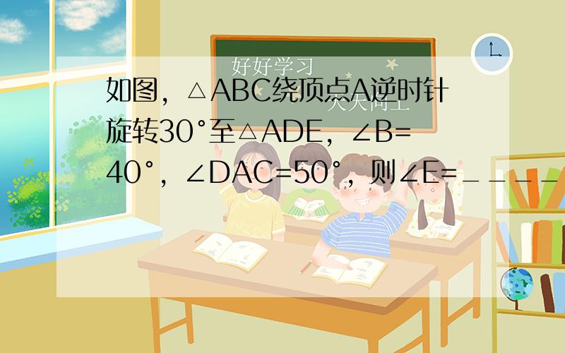 如图，△ABC绕顶点A逆时针旋转30°至△ADE，∠B=40°，∠DAC=50°，则∠E=______．