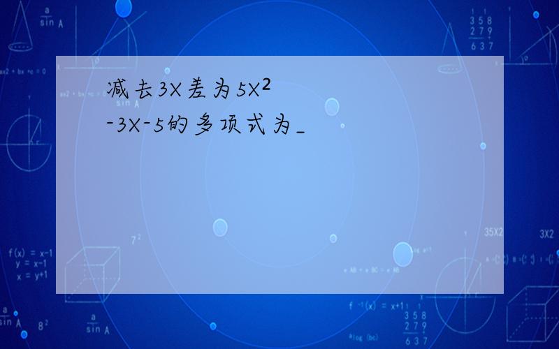 减去3X差为5X²-3X-5的多项式为_