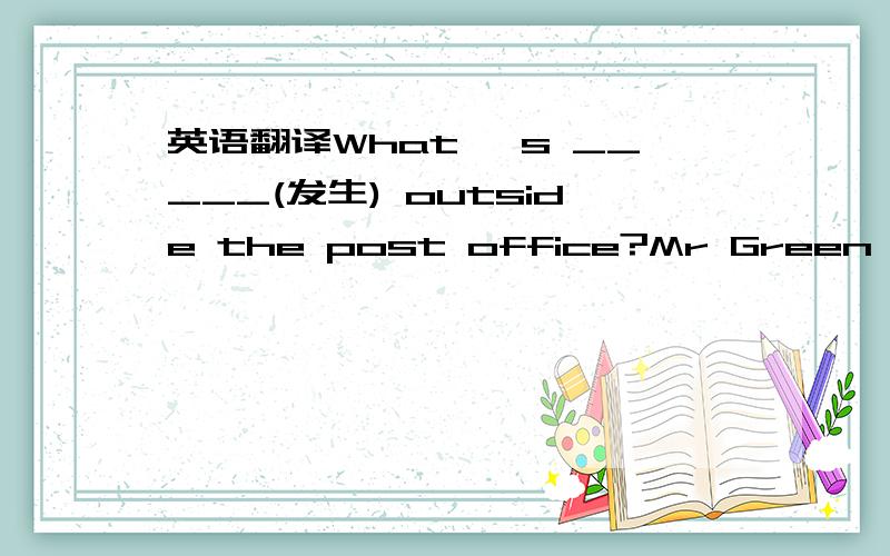 英语翻译What 's _____(发生) outside the post office?Mr Green has f