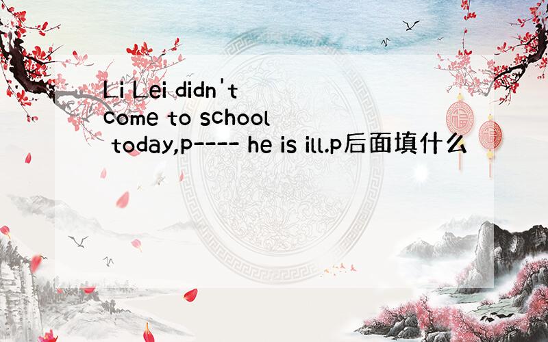 Li Lei didn't come to school today,p---- he is ill.p后面填什么