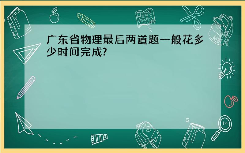 广东省物理最后两道题一般花多少时间完成?