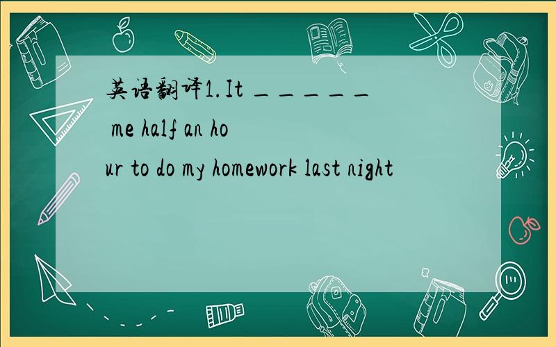 英语翻译1.It _____ me half an hour to do my homework last night