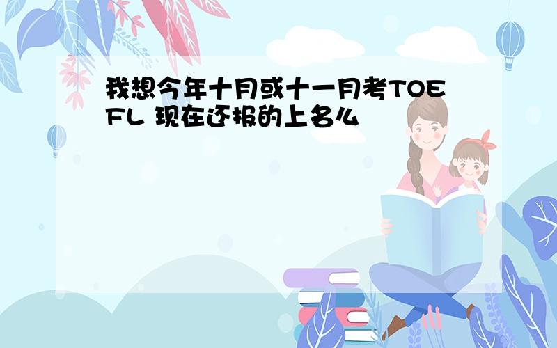 我想今年十月或十一月考TOEFL 现在还报的上名么