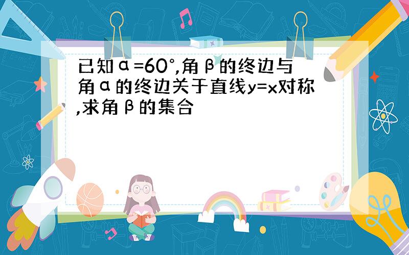 已知α=60°,角β的终边与角α的终边关于直线y=x对称,求角β的集合