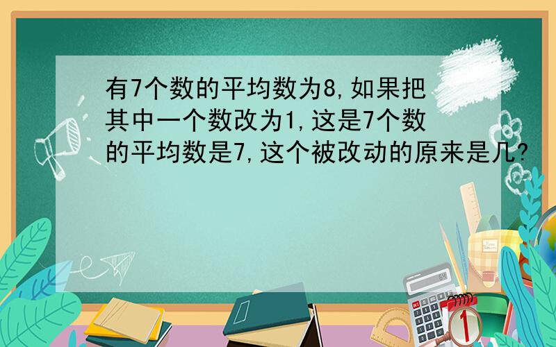 有7个数的平均数为8,如果把其中一个数改为1,这是7个数的平均数是7,这个被改动的原来是几?