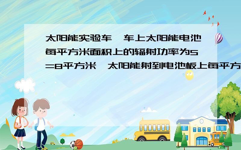 太阳能实验车,车上太阳能电池每平方米面积上的辐射功率为S=8平方米,太阳能射到电池板上每平方米面积上的