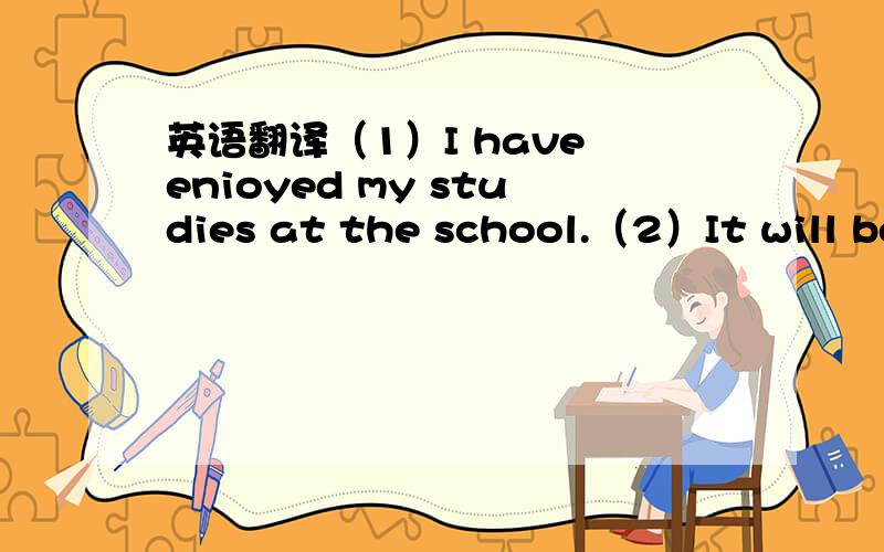 英语翻译（1）I have enioyed my studies at the school.（2）It will be