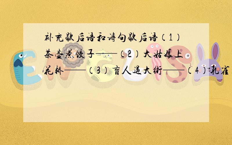 补充歇后语和诗句歇后语（1）茶壶煮饺子——（2）大姑娘上花轿——（3）盲人过大街——（4）孔雀开屏——（5）起重机吊鸡毛