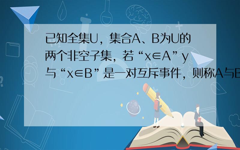 已知全集U，集合A、B为U的两个非空子集，若“x∈A”y与“x∈B”是一对互斥事件，则称A与B为一组U（A，B），规定: