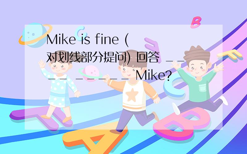 Mike is fine (对划线部分提问) 回答 ____ _____ Mike?