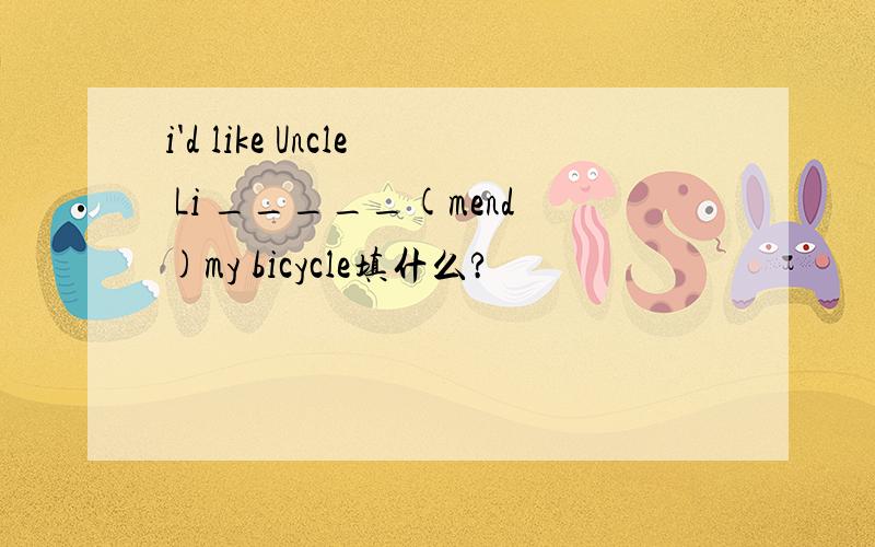 i'd like Uncle Li _____(mend)my bicycle填什么?