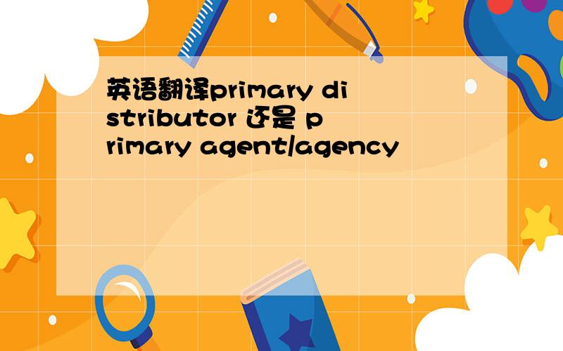 英语翻译primary distributor 还是 primary agent/agency