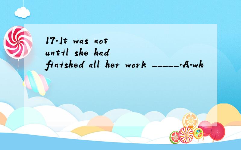 17.It was not until she had finished all her work _____.A.wh