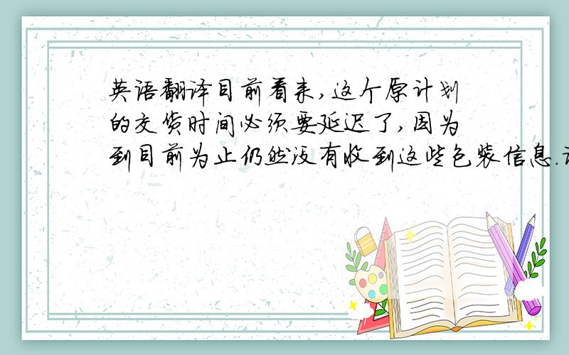 英语翻译目前看来,这个原计划的交货时间必须要延迟了,因为到目前为止仍然没有收到这些包装信息.请告知,你可以现在签署一套样