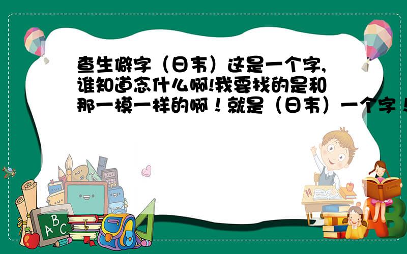 查生僻字（日韦）这是一个字,谁知道念什么啊!我要找的是和那一模一样的啊！就是（日韦）一个字！古代的汉语词典我看了！`没有