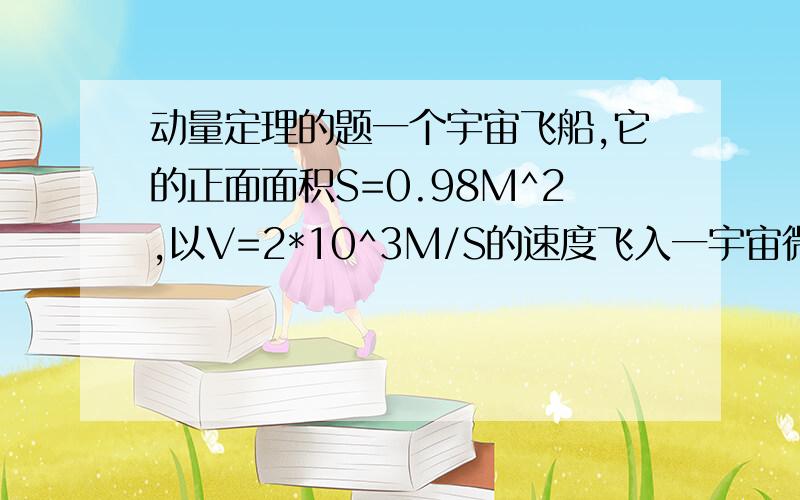 动量定理的题一个宇宙飞船,它的正面面积S=0.98M^2,以V=2*10^3M/S的速度飞入一宇宙微粒尘区,此尘区1M^