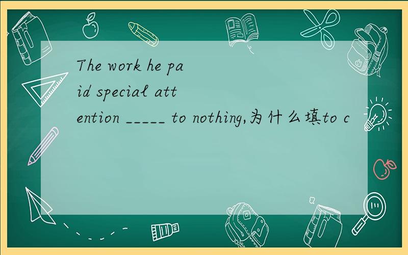 The work he paid special attention _____ to nothing,为什么填to c