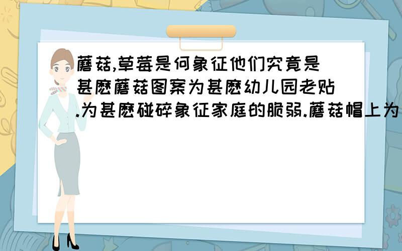 蘑菇,草莓是何象征他们究竟是甚麽蘑菇图案为甚麽幼儿园老贴.为甚麽碰碎象征家庭的脆弱.蘑菇帽上为甚麽有白点,甚麽意思.