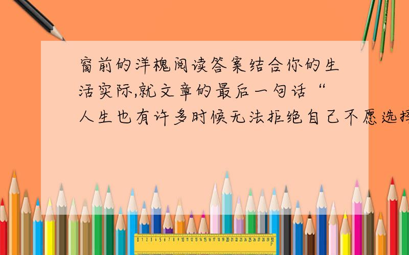 窗前的洋槐阅读答案结合你的生活实际,就文章的最后一句话“人生也有许多时候无法拒绝自己不愿选择的东西,可你一旦发现了它的美