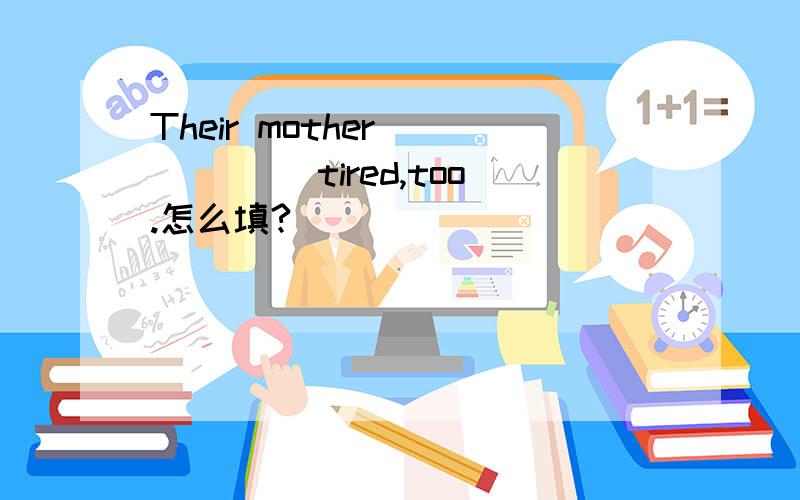 Their mother _____ tired,too.怎么填?