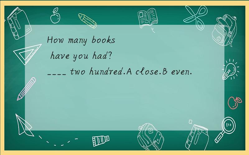 How many books have you had?____ two hundred.A close.B even.