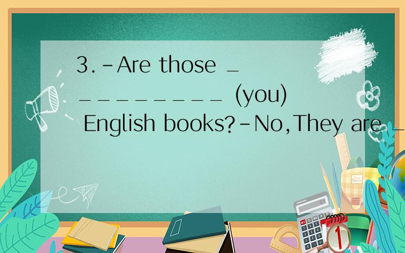 3.-Are those _________ (you) English books?-No,They are ____