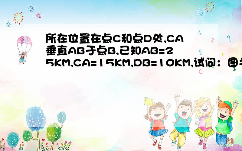 所在位置在点C和点D处,CA垂直AB于点B,已知AB=25KM,CA=15KM,DB=10KM,试问：图书阅览室E应建在