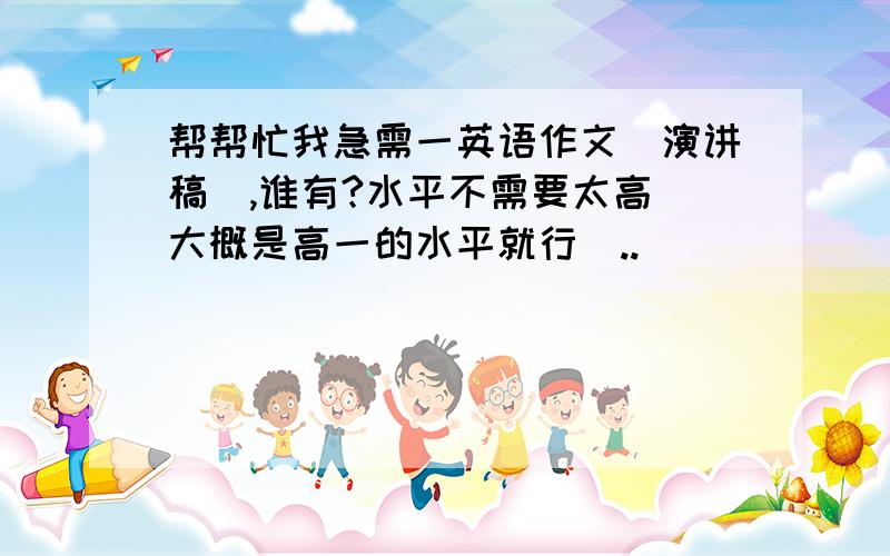 帮帮忙我急需一英语作文(演讲稿）,谁有?水平不需要太高(大概是高一的水平就行)..