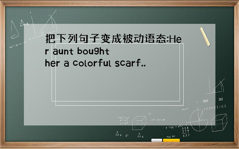 把下列句子变成被动语态:Her aunt bought her a colorful scarf..