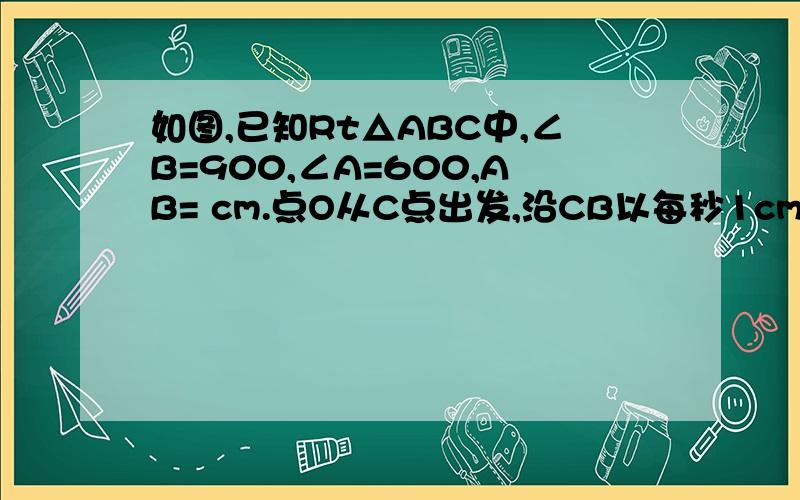 如图,已知Rt△ABC中,∠B=900,∠A=600,AB= cm.点O从C点出发,沿CB以每秒1cm的速度向B点方向运