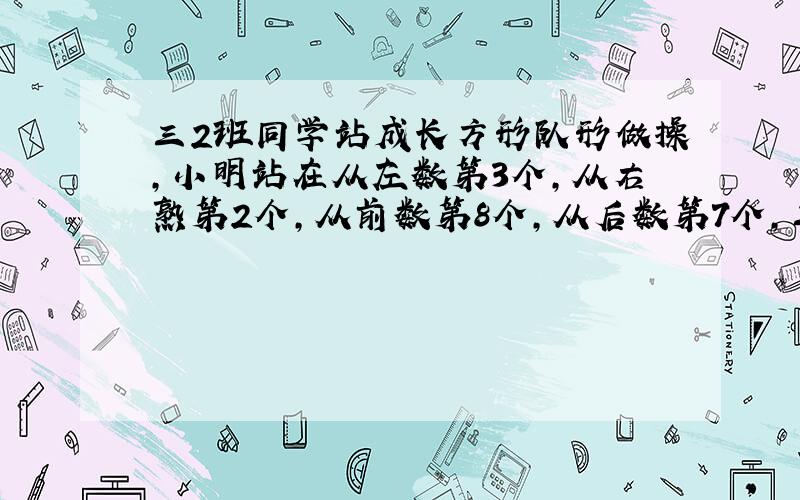 三2班同学站成长方形队形做操,小明站在从左数第3个,从右熟第2个,从前数第8个,从后数第7个,三2班一共