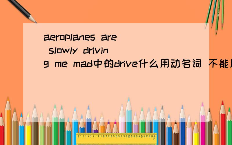 aeroplanes are slowly driving me mad中的drive什么用动名词 不能用原形吗?